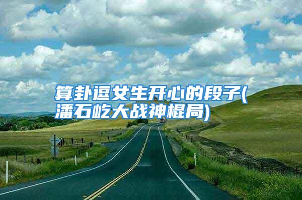 算卦逗女生开心的段子(潘石屹大战神棍局)