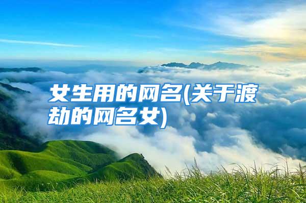 女生用的网名(关于渡劫的网名女)