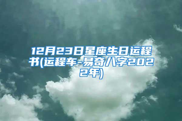 12月23日星座生日运程书(运程车-易奇八字2022年)