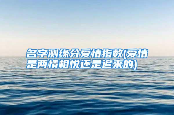 名字测缘分爱情指数(爱情是两情相悦还是追来的)