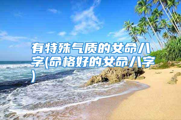 有特殊气质的女命八字(命格好的女命八字)