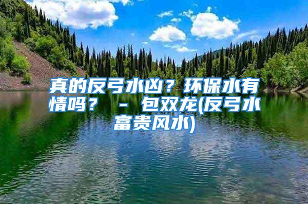 真的反弓水凶？环保水有情吗？ - 包双龙(反弓水富贵风水)