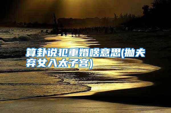 算卦说犯重婚啥意思(抛夫弃女入太子宫)