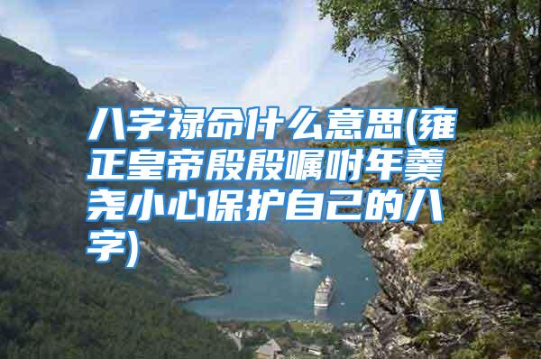 八字禄命什么意思(雍正皇帝殷殷嘱咐年羹尧小心保护自己的八字)