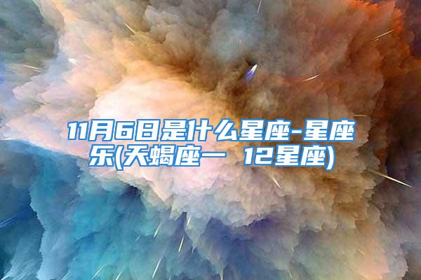 11月6日是什么星座-星座乐(天蝎座一 12星座)