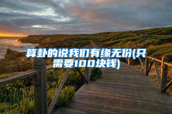 算卦的说我们有缘无份(只需要100块钱)
