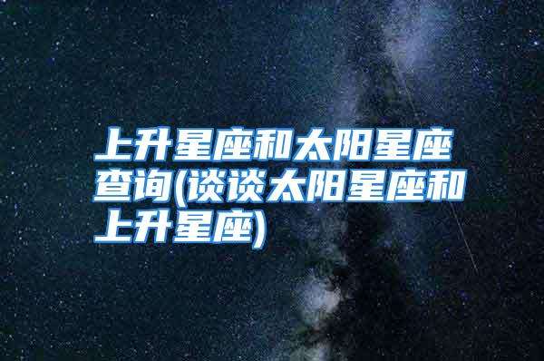 上升星座和太阳星座查询(谈谈太阳星座和上升星座)