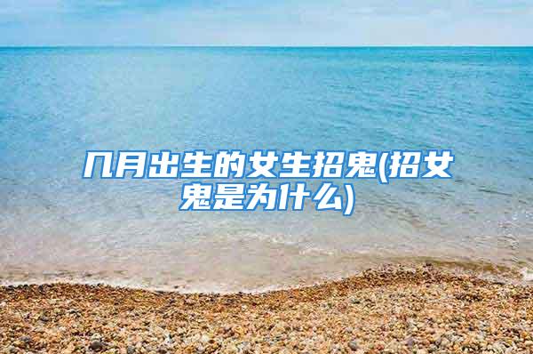 几月出生的女生招鬼(招女鬼是为什么)