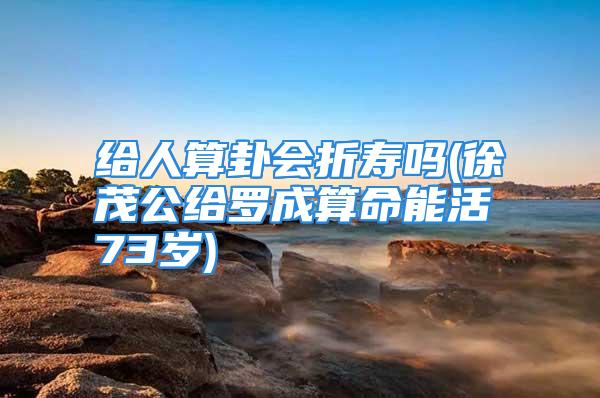 给人算卦会折寿吗(徐茂公给罗成算命能活73岁)