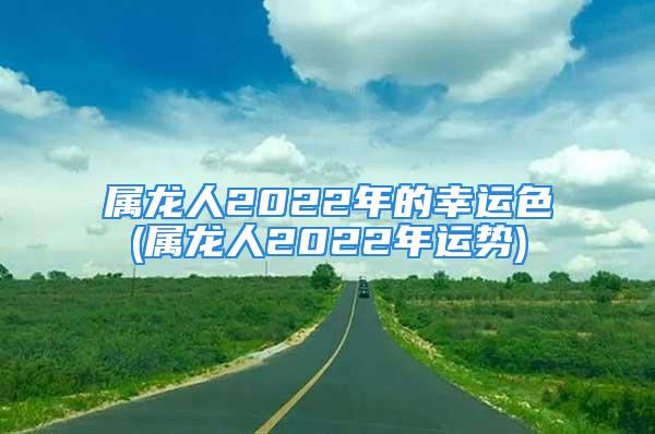 属龙人2022年的幸运色(属龙人2022年运势)