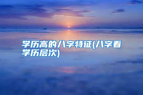 学历高的八字特征(八字看学历层次)