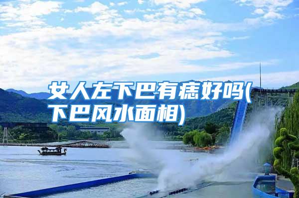 女人左下巴有痣好吗(下巴风水面相)