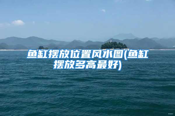 鱼缸摆放位置风水图(鱼缸摆放多高最好)