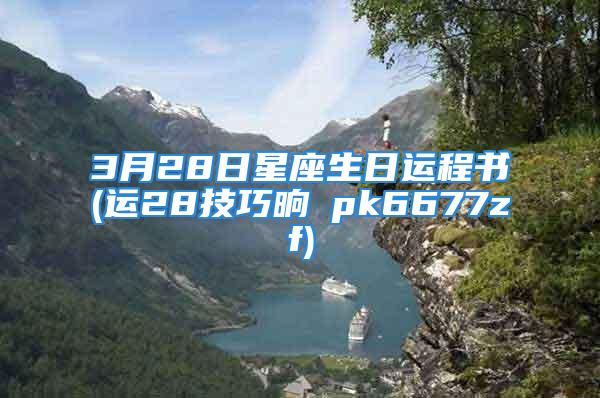 3月28日星座生日运程书(运28技巧晌→pk6677zf)
