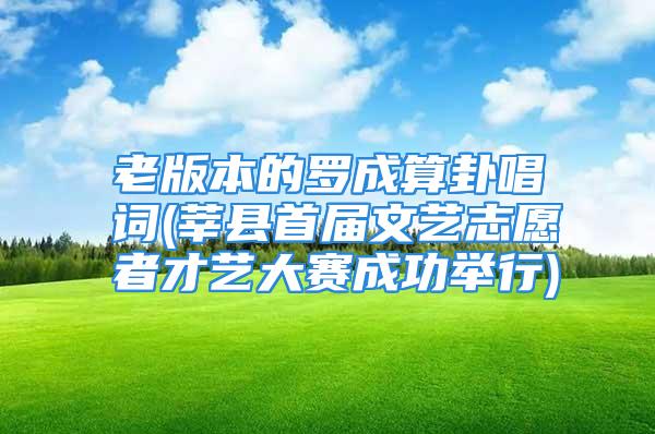 老版本的罗成算卦唱词(莘县首届文艺志愿者才艺大赛成功举行)