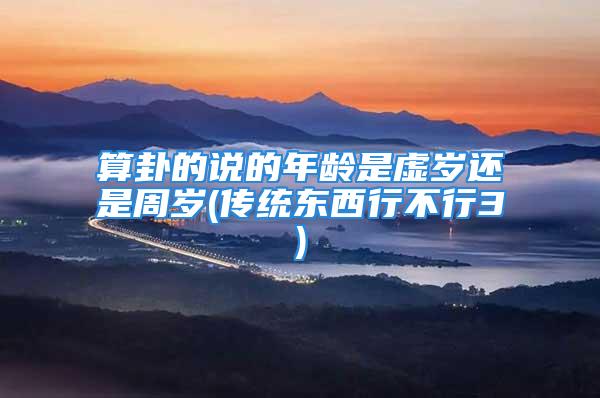 算卦的说的年龄是虚岁还是周岁(传统东西行不行3)