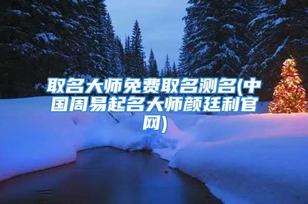 取名大师免费取名测名(中国周易起名大师颜廷利官网)