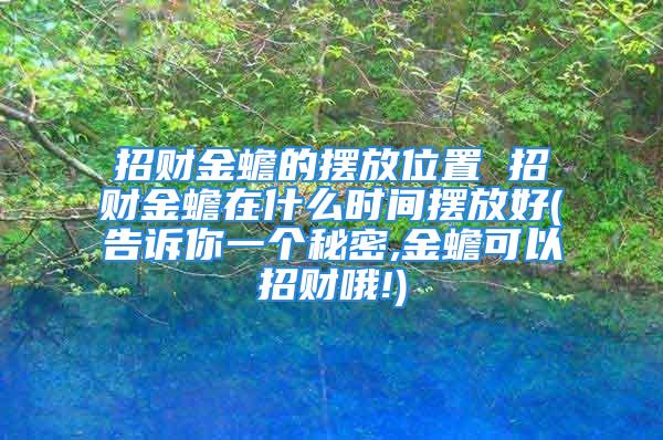 招财金蟾的摆放位置 招财金蟾在什么时间摆放好(告诉你一个秘密,金蟾可以招财哦!)