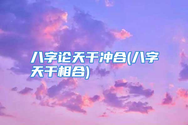 八字论天干冲合(八字天干相合)