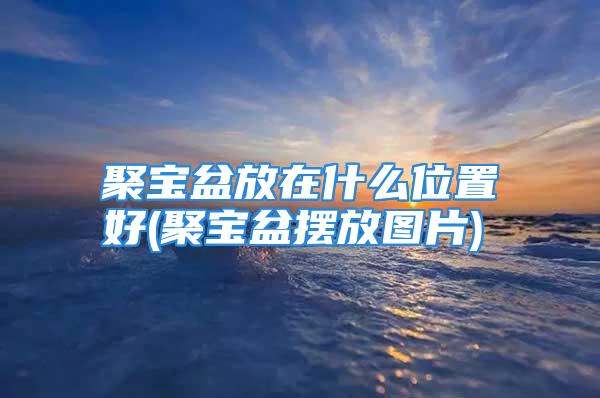 聚宝盆放在什么位置好(聚宝盆摆放图片)