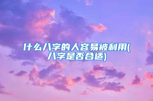 什么八字的人容易被利用(八字是否合适)