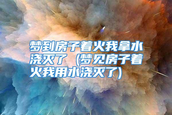 梦到房子着火我拿水浇灭了 (梦见房子着火我用水浇灭了)