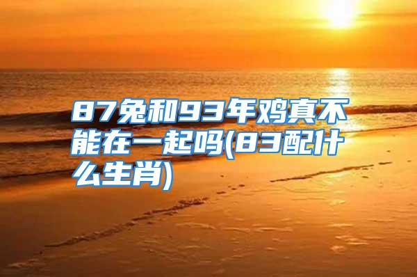 87兔和93年鸡真不能在一起吗(83配什么生肖)