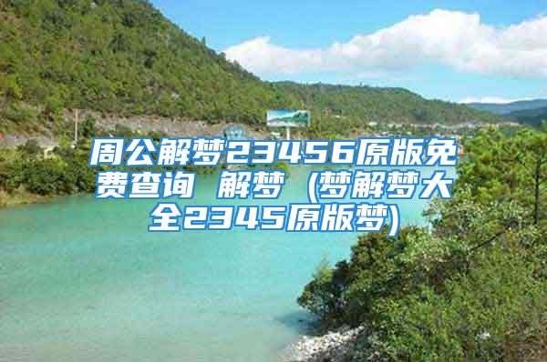 周公解梦23456原版免费查询 解梦 (梦解梦大全2345原版梦)