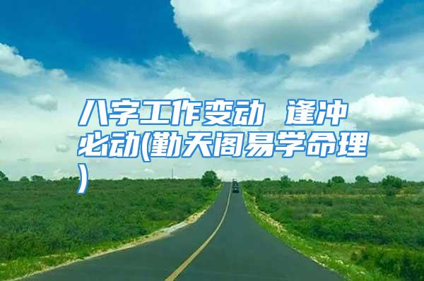 八字工作变动 逢冲必动(勤天阁易学命理)