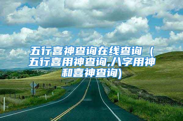 五行喜神查询在线查询 (五行喜用神查询,八字用神和喜神查询)