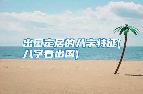 出国定居的八字特征(八字看出国)