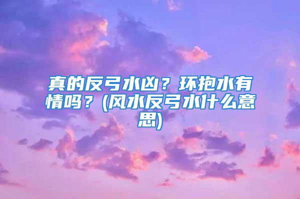 真的反弓水凶？环抱水有情吗？(风水反弓水什么意思)