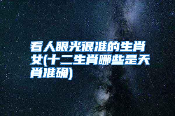 看人眼光很准的生肖女(十二生肖哪些是天肖准确)