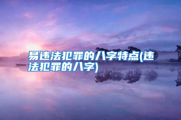 易违法犯罪的八字特点(违法犯罪的八字)