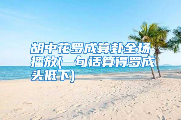 胡中花罗成算卦全场播放(一句话算得罗成头低下)