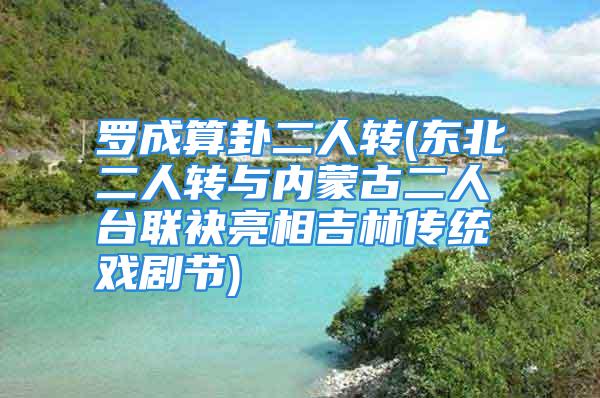 罗成算卦二人转(东北二人转与内蒙古二人台联袂亮相吉林传统戏剧节)