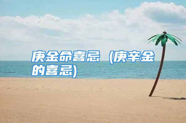 庚金命喜忌 (庚辛金的喜忌)