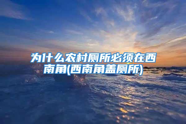 为什么农村厕所必须在西南角(西南角盖厕所)