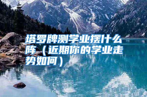 塔罗牌测学业摆什么阵(近期你的学业走势如何)