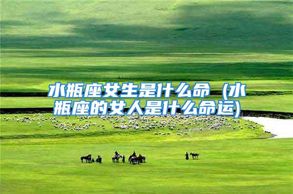 水瓶座女生是什么命 (水瓶座的女人是什么命运)