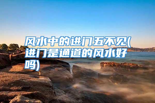 风水中的进门五不见(进门是通道的风水好吗)