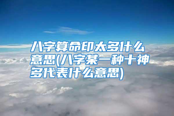 八字算命印太多什么意思(八字某一种十神多代表什么意思)