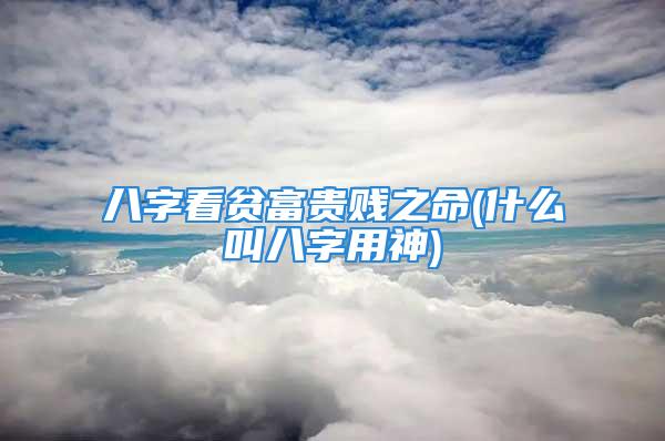 八字看贫富贵贱之命(什么叫八字用神)