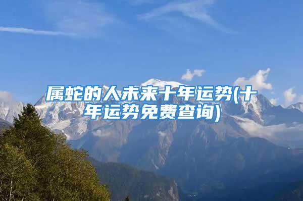 属蛇的人未来十年运势(十年运势免费查询)
