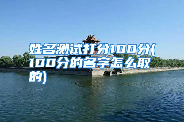 姓名测试打分100分(100分的名字怎么取的)