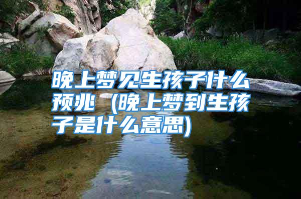 晚上梦见生孩子什么预兆 (晚上梦到生孩子是什么意思)