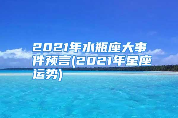 2021年水瓶座大事件预言(2021年星座运势)
