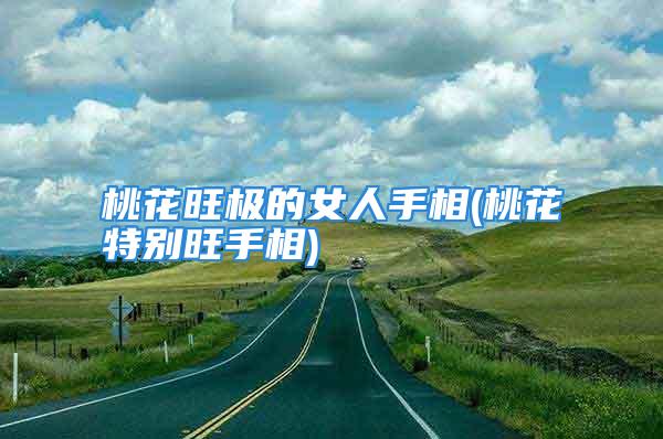 桃花旺极的女人手相(桃花特别旺手相)