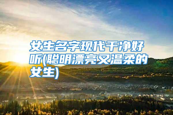 女生名字现代干净好听(聪明漂亮又温柔的女生)