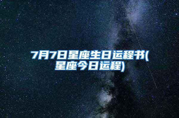 7月7日星座生日运程书(星座今日运程)